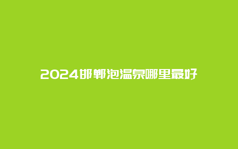 2024邯郸泡温泉哪里最好