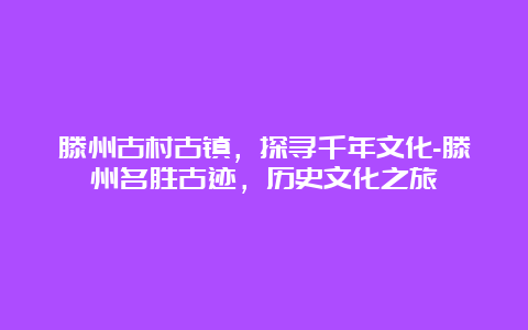 滕州古村古镇，探寻千年文化-滕州名胜古迹，历史文化之旅