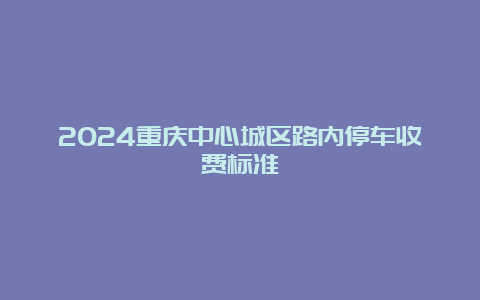 2024重庆中心城区路内停车收费标准