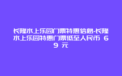 长隆水上乐园门票特惠信息-长隆水上乐园特惠门票低至人民币 69 元