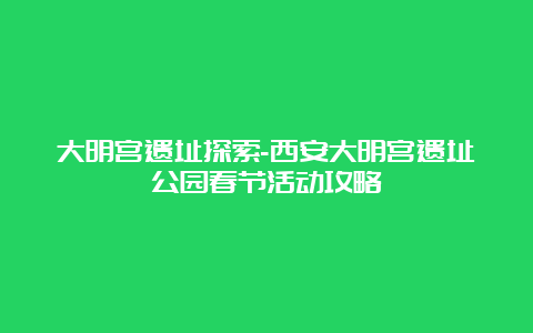 大明宫遗址探索-西安大明宫遗址公园春节活动攻略