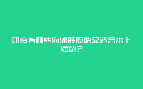 印度有哪些海滩既原始又适合水上活动？