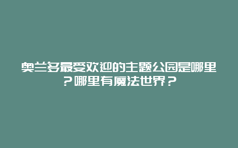 奥兰多最受欢迎的主题公园是哪里？哪里有魔法世界？