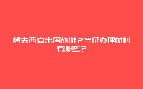 想去西安出国旅游？签证办理材料有哪些？