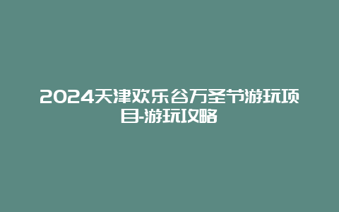 2024天津欢乐谷万圣节游玩项目-游玩攻略