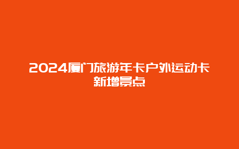 2024厦门旅游年卡户外运动卡新增景点