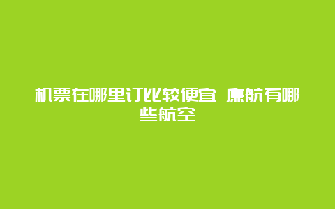 机票在哪里订比较便宜 廉航有哪些航空