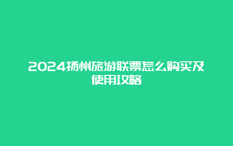 2024扬州旅游联票怎么购买及使用攻略