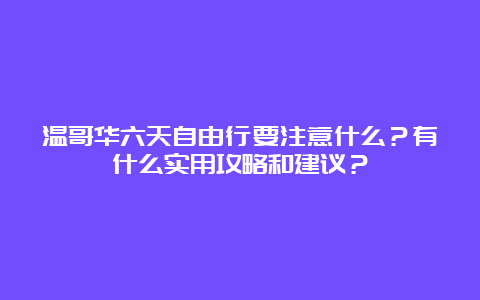 温哥华六天自由行要注意什么？有什么实用攻略和建议？