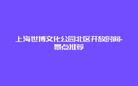 上海世博文化公园北区开放时间-景点推荐