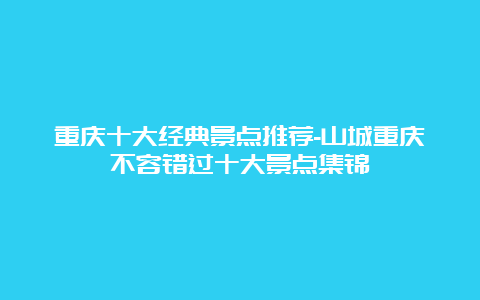 重庆十大经典景点推荐-山城重庆不容错过十大景点集锦