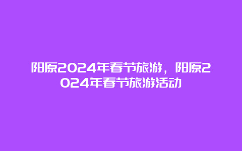 阳原2024年春节旅游，阳原2024年春节旅游活动