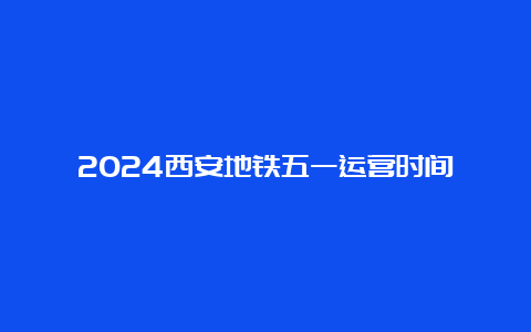 2024西安地铁五一运营时间