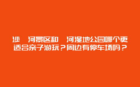 沙澧河景区和漯河湿地公园哪个更适合亲子游玩？周边有停车场吗？