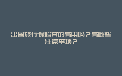 出国旅行保险真的有用吗？有哪些注意事项？