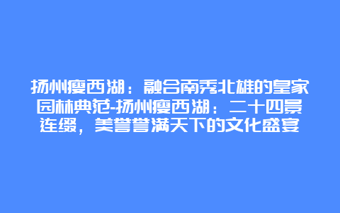 扬州瘦西湖：融合南秀北雄的皇家园林典范-扬州瘦西湖：二十四景连缀，美誉誉满天下的文化盛宴