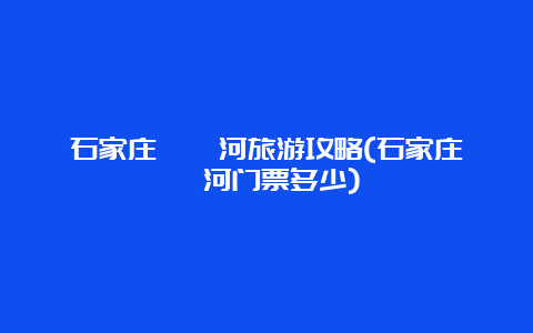 石家庄滹沱河旅游攻略(石家庄滹沱河门票多少)