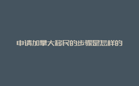 申请加拿大移民的步骤是怎样的