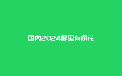 国内2024哪里有樱花