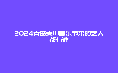 2024青岛麦田音乐节来的艺人都有谁