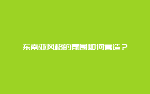 东南亚风格的氛围如何营造？