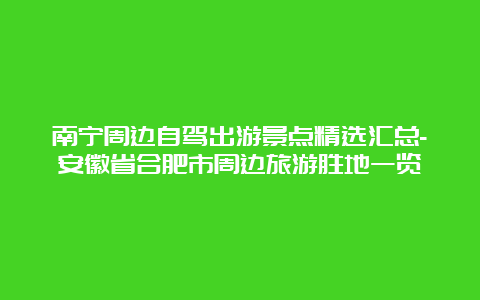 南宁周边自驾出游景点精选汇总-安徽省合肥市周边旅游胜地一览