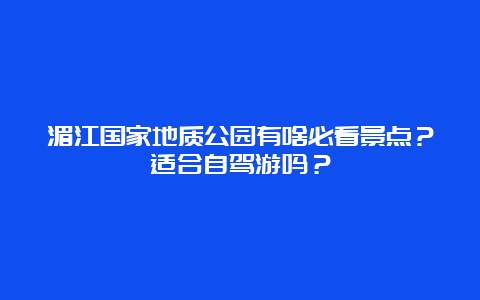 湄江国家地质公园有啥必看景点？适合自驾游吗？