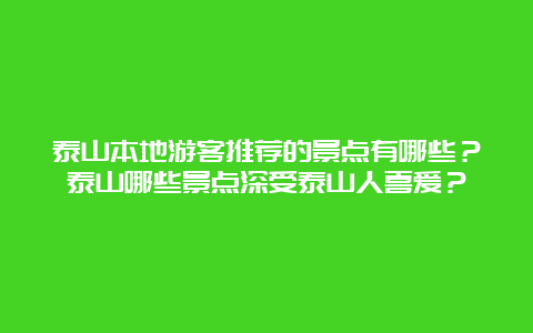 泰山本地游客推荐的景点有哪些？泰山哪些景点深受泰山人喜爱？