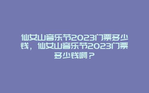 仙女山音乐节2024门票多少钱，仙女山音乐节2024门票多少钱啊？