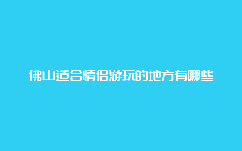 佛山适合情侣游玩的地方有哪些