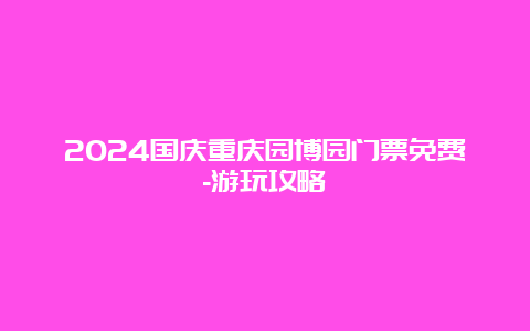 2024国庆重庆园博园门票免费-游玩攻略