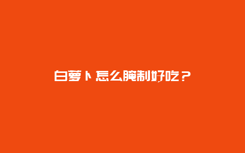 白萝卜怎么腌制好吃？