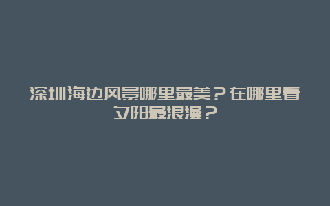 深圳海边风景哪里最美？在哪里看夕阳最浪漫？