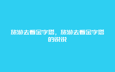 旅游去看金字塔，旅游去看金字塔的说说