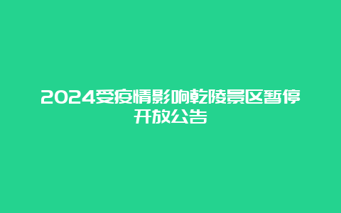 2024受疫情影响乾陵景区暂停开放公告