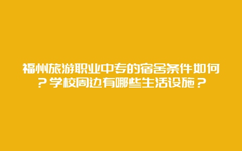 福州旅游职业中专的宿舍条件如何？学校周边有哪些生活设施？