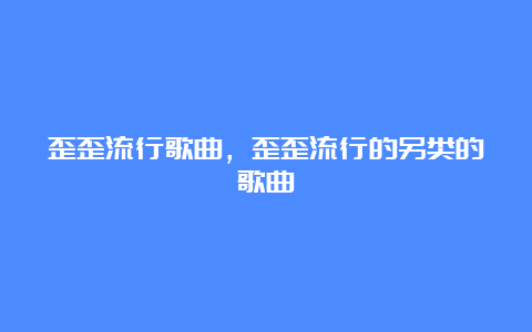 歪歪流行歌曲，歪歪流行的另类的歌曲