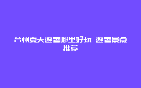 台州夏天避暑哪里好玩 避暑景点推荐