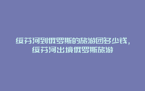 绥芬河到俄罗斯的旅游团多少钱，绥芬河出境俄罗斯旅游