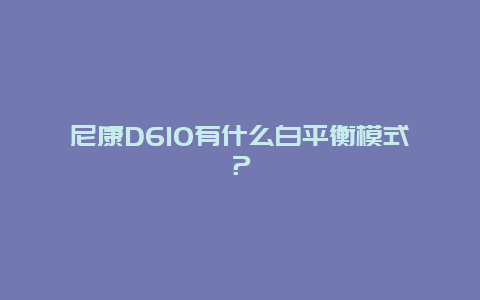 尼康D610有什么白平衡模式？