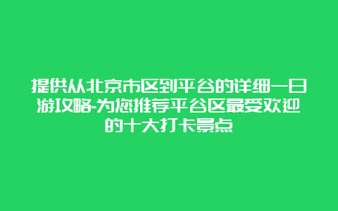 提供从北京市区到平谷的详细一日游攻略-为您推荐平谷区最受欢迎的十大打卡景点