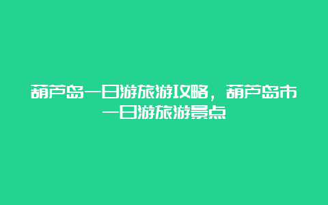 葫芦岛一日游旅游攻略，葫芦岛市一日游旅游景点