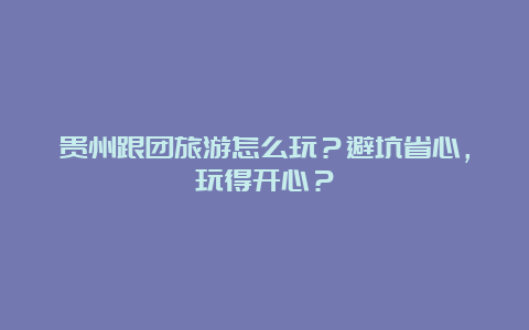 贵州跟团旅游怎么玩？避坑省心，玩得开心？