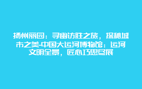 扬州丽园：寻幽访胜之旅，探秘城市之美-中国大运河博物馆：运河文明全景，匠心巧思尽展