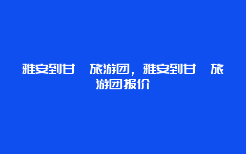 雅安到甘孜旅游团，雅安到甘孜旅游团报价