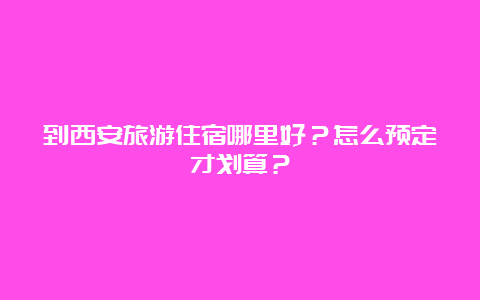 到西安旅游住宿哪里好？怎么预定才划算？