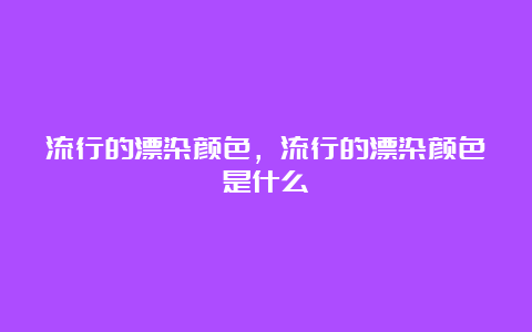 流行的漂染颜色，流行的漂染颜色是什么