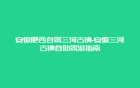 安徽肥西自驾三河古镇-安徽三河古镇自助驾游指南