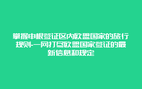 掌握申根签证区内欧盟国家的旅行规则-一网打尽欧盟国家签证的最新信息和规定