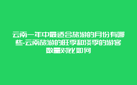 云南一年中最适合旅游的月份有哪些-云南旅游的旺季和淡季的游客数量对比如何